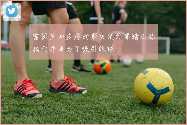 富保罗回应詹姆斯决定外界猜测称我们并非为了吸引眼球