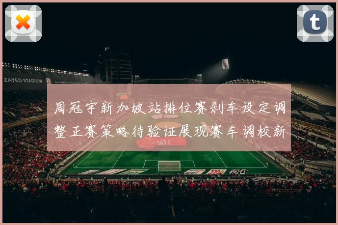 周冠宇新加坡站排位赛刹车设定调整正赛策略待验证展现赛车调校新思路