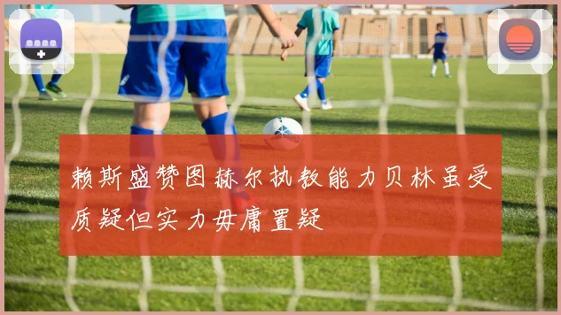 赖斯盛赞图赫尔执教能力贝林虽受质疑但实力毋庸置疑