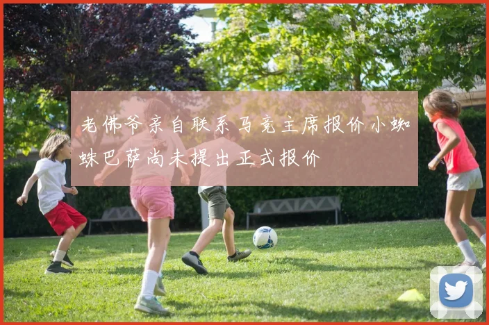 老佛爷亲自联系马竞主席报价小蜘蛛巴萨尚未提出正式报价