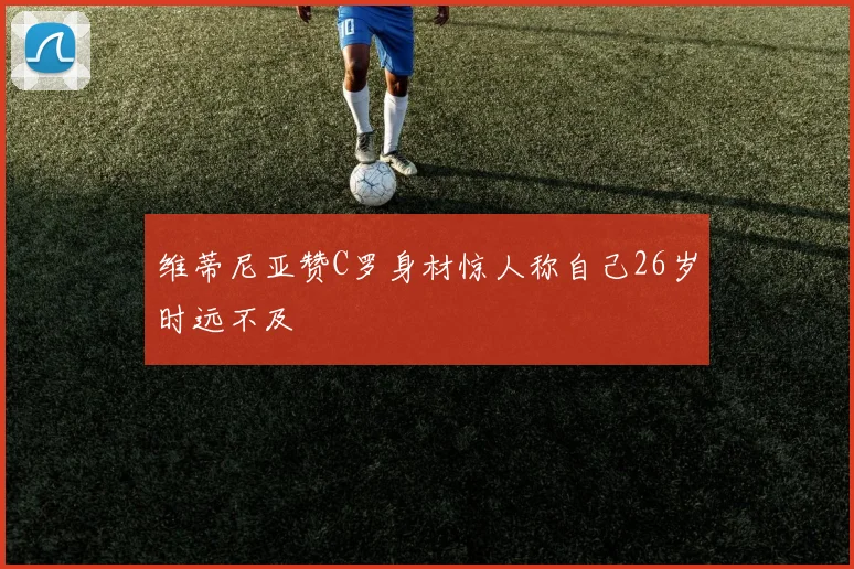 维蒂尼亚赞C罗身材惊人称自己26岁时远不及