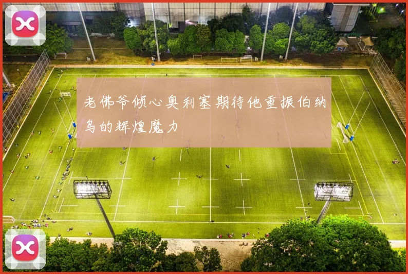 老佛爷倾心奥利塞期待他重振伯纳乌的辉煌魔力
