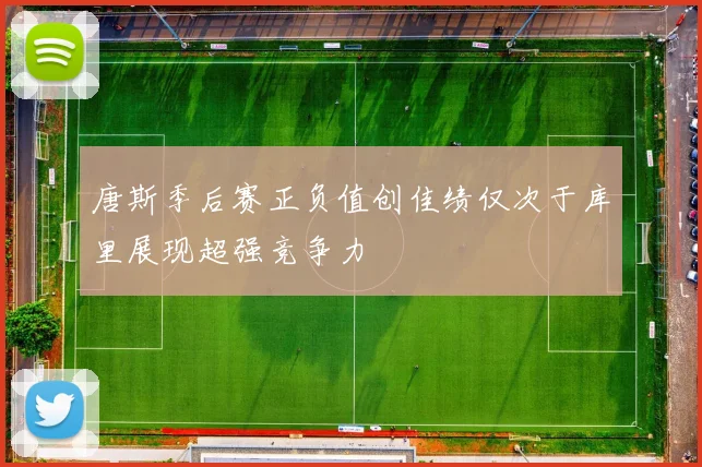 唐斯季后赛正负值创佳绩仅次于库里展现超强竞争力
