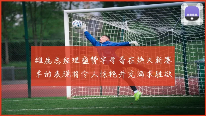 雄鹿总经理盛赞字母哥在热火新赛季的表现将令人惊艳并充满求胜欲