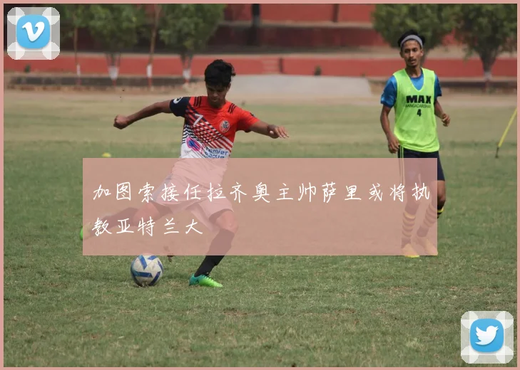 加图索接任拉齐奥主帅萨里或将执教亚特兰大