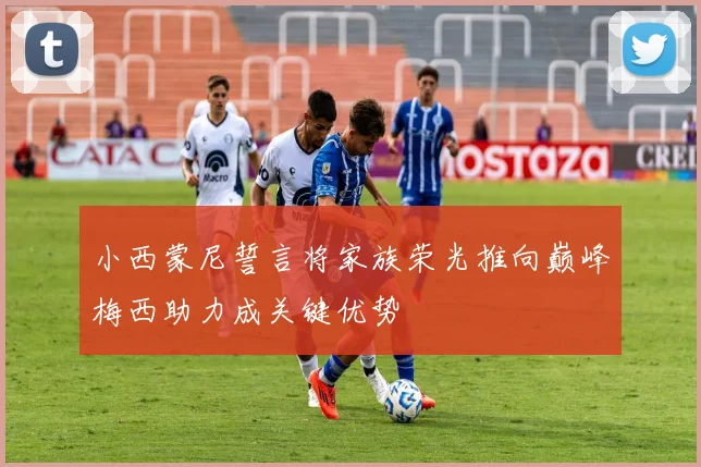 小西蒙尼誓言将家族荣光推向巅峰梅西助力成关键优势