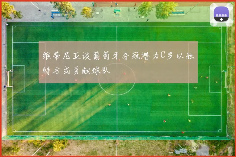维蒂尼亚谈葡萄牙夺冠潜力C罗以独特方式贡献球队
