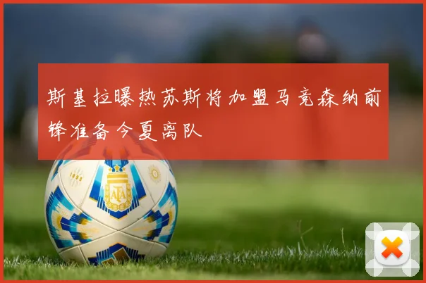 斯基拉曝热苏斯将加盟马竞森纳前锋准备今夏离队