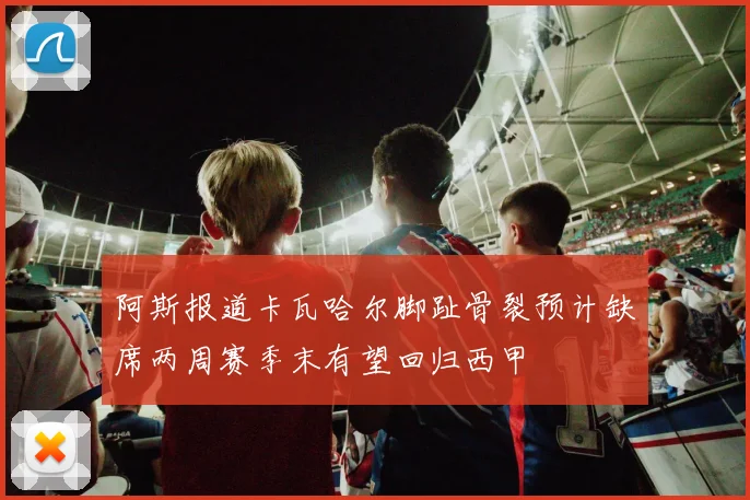 阿斯报道卡瓦哈尔脚趾骨裂预计缺席两周赛季末有望回归西甲