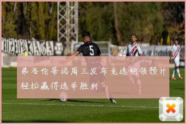 弗洛伦蒂诺周三发布竞选纲领预计轻松赢得选举胜利