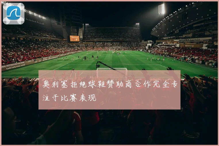 奥利塞拒绝球鞋赞助商合作完全专注于比赛表现