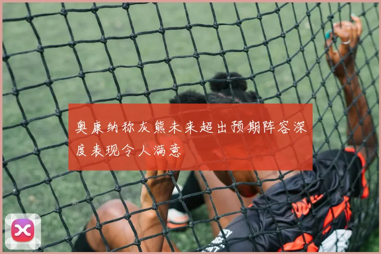 奥康纳称灰熊未来超出预期阵容深度表现令人满意
