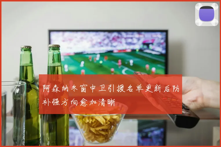 阿森纳冬窗中卫引援名单更新后防补强方向愈加清晰