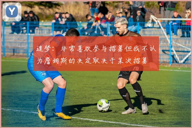 追梦：非常喜欢参与招募但我不认为詹姆斯的决定取决于某次招募