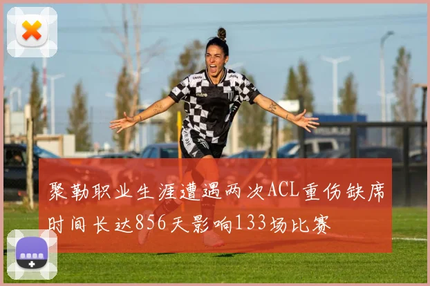 聚勒职业生涯遭遇两次ACL重伤缺席时间长达856天影响133场比赛
