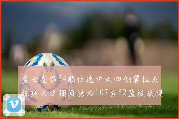 勇士在第54顺位选中大四侧翼拉杰琼斯大学期间场均107分52篮板表现出色