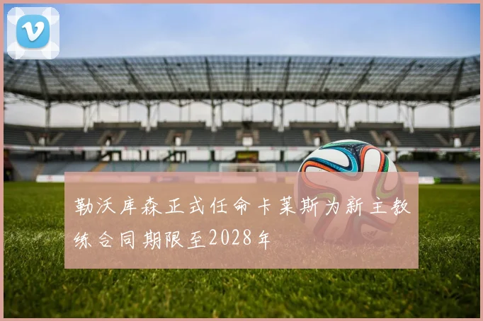 勒沃库森正式任命卡莱斯为新主教练合同期限至2028年