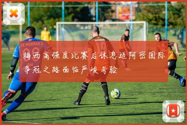 梅西高强度比赛后休息迈阿密国际争冠之路面临严峻考验