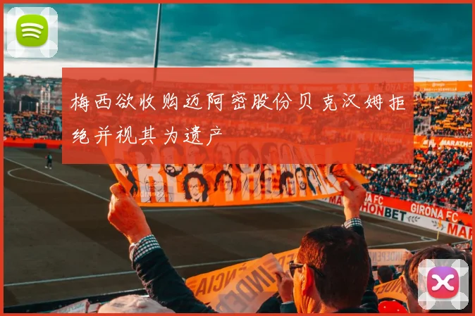 梅西欲收购迈阿密股份贝克汉姆拒绝并视其为遗产