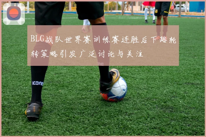 BLG战队世界赛训练赛连胜后下路轮转策略引发广泛讨论与关注