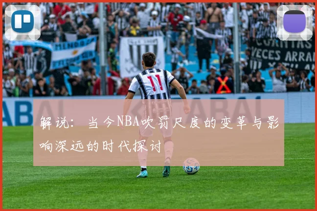 解说：当今NBA吹罚尺度的变革与影响深远的时代探讨