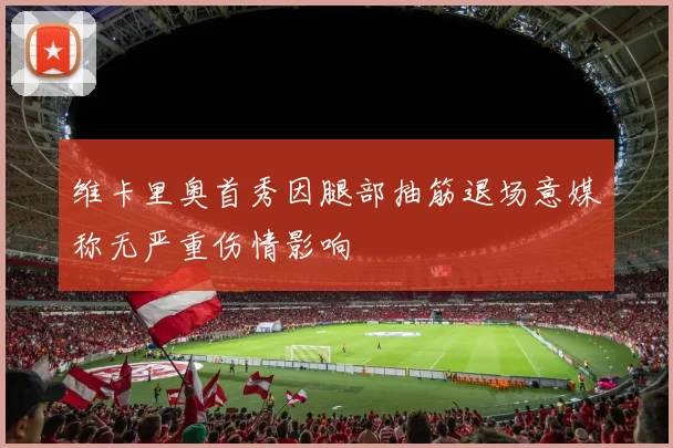 维卡里奥首秀因腿部抽筋退场意媒称无严重伤情影响