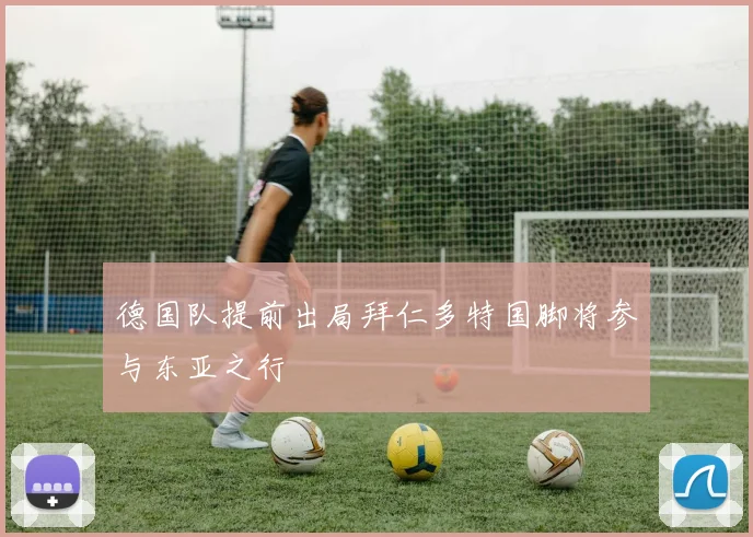 德国队提前出局拜仁多特国脚将参与东亚之行