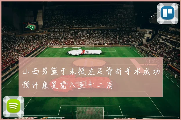 山西男篮于米提左足骨折手术成功预计康复需八至十二周