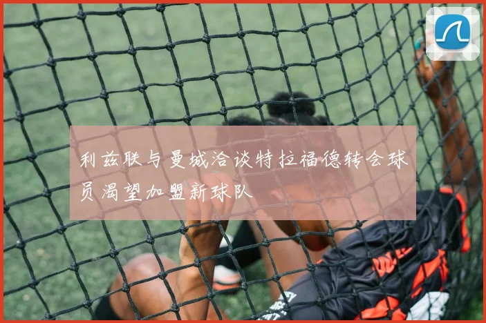 利兹联与曼城洽谈特拉福德转会球员渴望加盟新球队