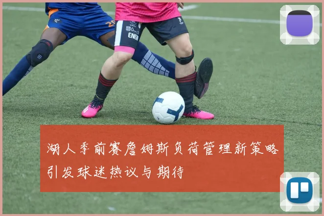 湖人季前赛詹姆斯负荷管理新策略引发球迷热议与期待