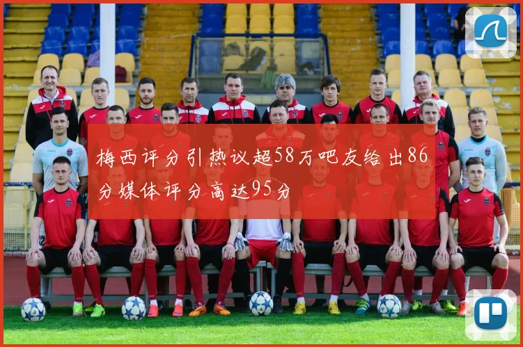 梅西评分引热议超58万吧友给出86分媒体评分高达95分