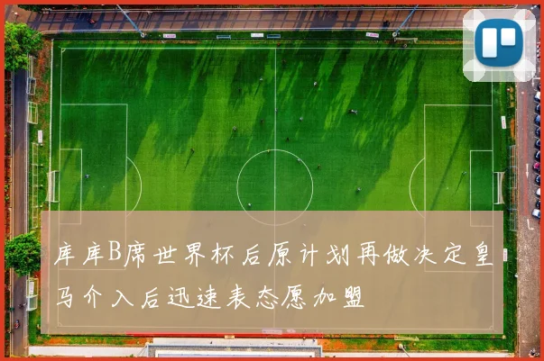 库库B席世界杯后原计划再做决定皇马介入后迅速表态愿加盟