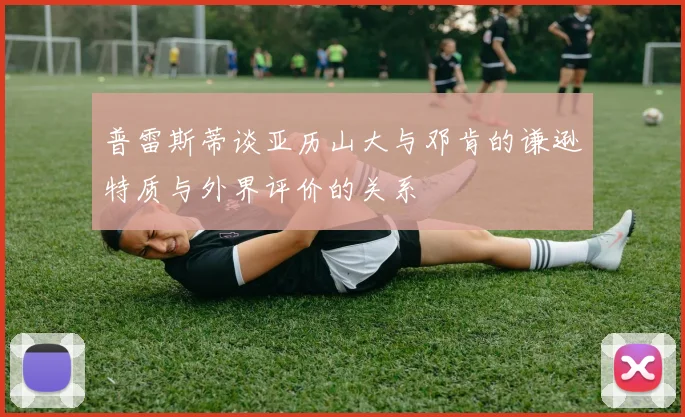 普雷斯蒂谈亚历山大与邓肯的谦逊特质与外界评价的关系