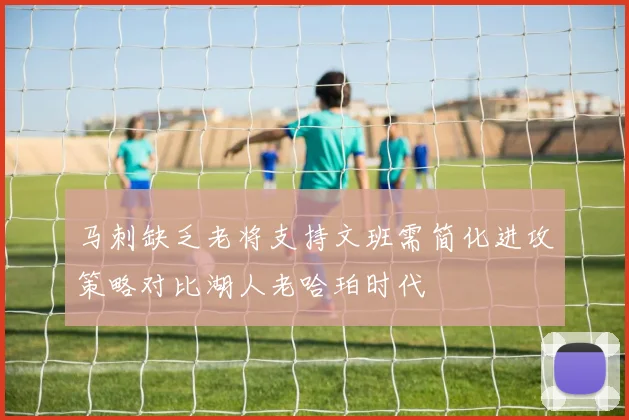 马刺缺乏老将支持文班需简化进攻策略对比湖人老哈珀时代