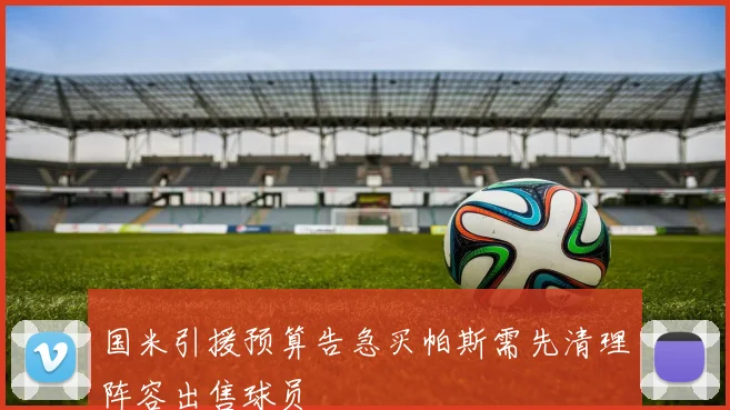 国米引援预算告急买帕斯需先清理阵容出售球员