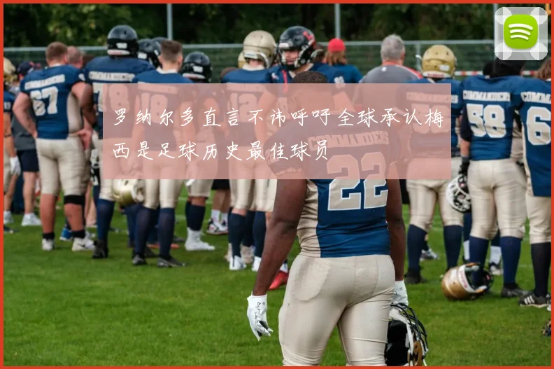 罗纳尔多直言不讳呼吁全球承认梅西是足球历史最佳球员