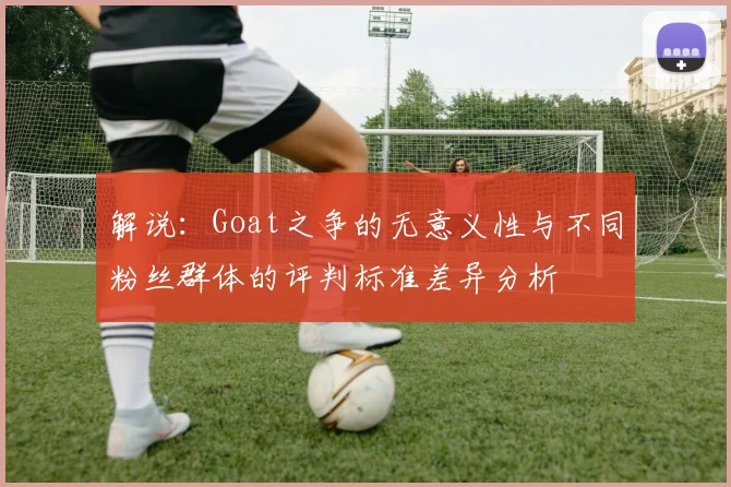 解说：Goat之争的无意义性与不同粉丝群体的评判标准差异分析